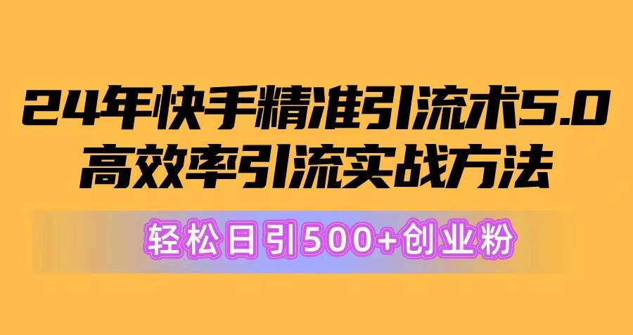 24年快手精准引流术5.0，高效率引流实战方法，轻松日引500+创业粉-天下副业