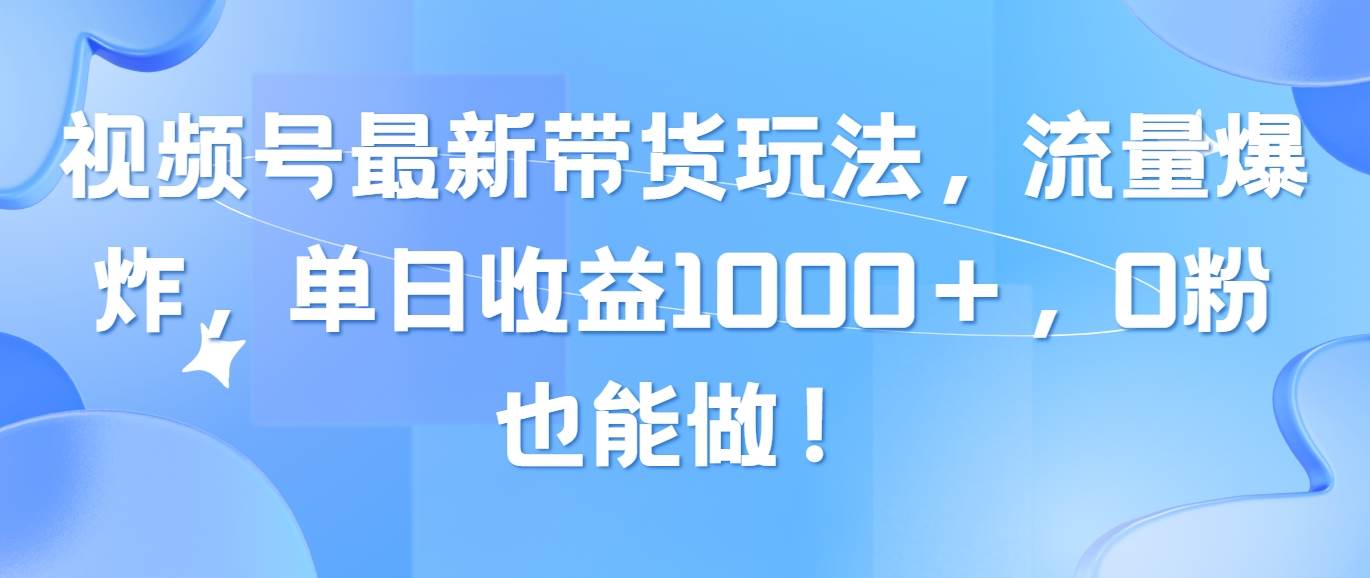 视频号最新带货玩法，流量爆炸，单日收益1000＋，0粉也能做！-天下副业