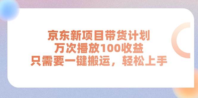 京东新项目带货计划，万次播放100收益，只需要一键搬运，轻松上手-天下副业
