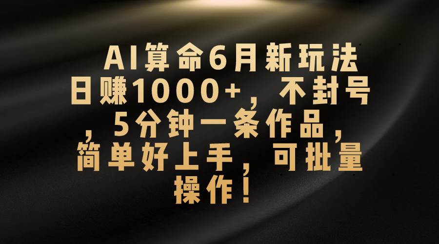 AI算命6月新玩法，日赚1000+，不封号，5分钟一条作品，简单好上手，可…-天下副业