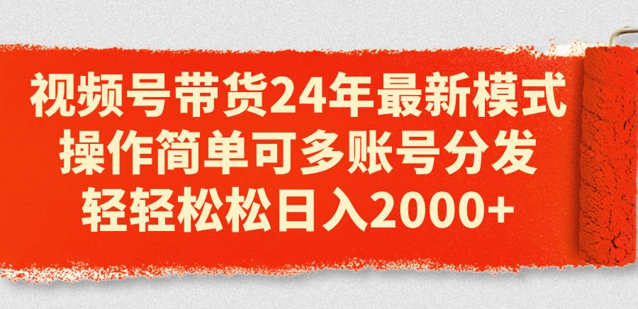 视频号带货24年最新模式，操作简单可多账号分发，轻轻松松日入2000+-天下副业