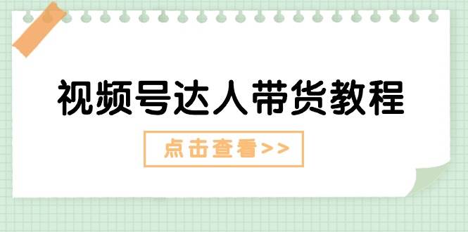 视频号达人带货教程：达人剧情打法+达人带货广告-天下副业