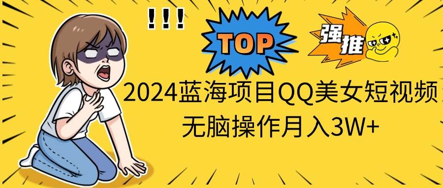 2024蓝海项目QQ美女短视频无脑操作月入3W+-天下副业