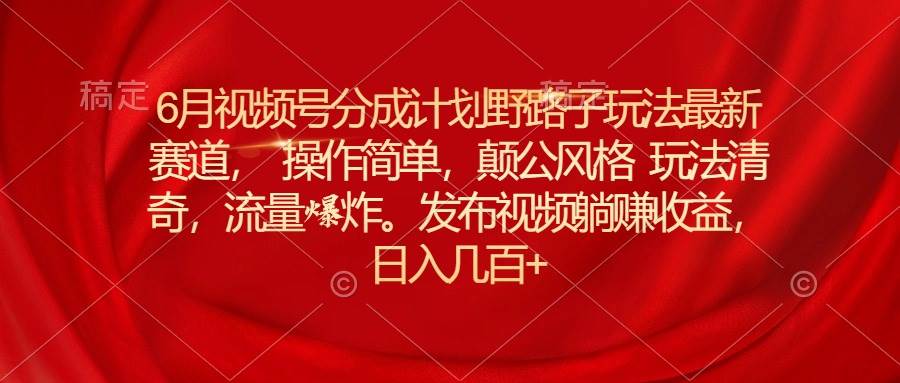 6月视频号分成计划野路子玩法最新赛道操作简单，颠公风格玩法清奇，流…-天下副业