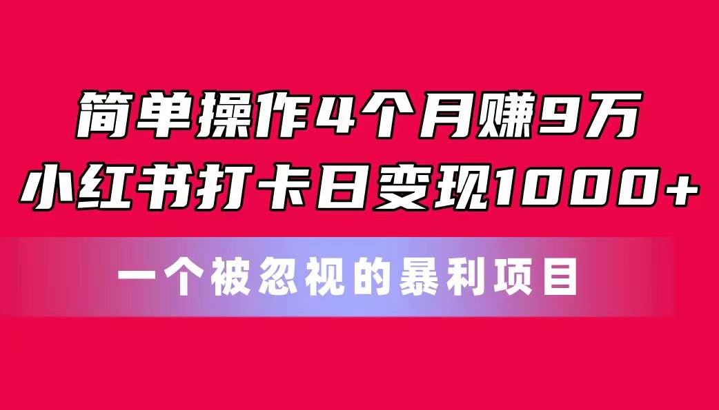 简单操作4个月赚9万！小红书打卡日变现1000+！一个被忽视的暴力项目-天下副业