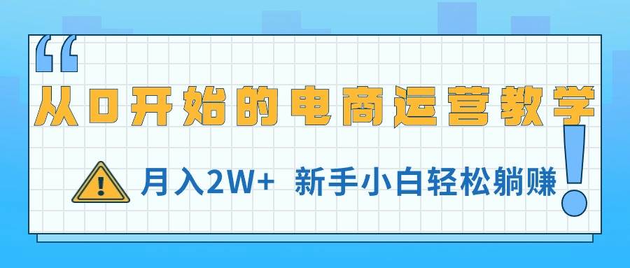 从0开始的电商运营教学，月入2W+，新手小白轻松躺赚-天下副业