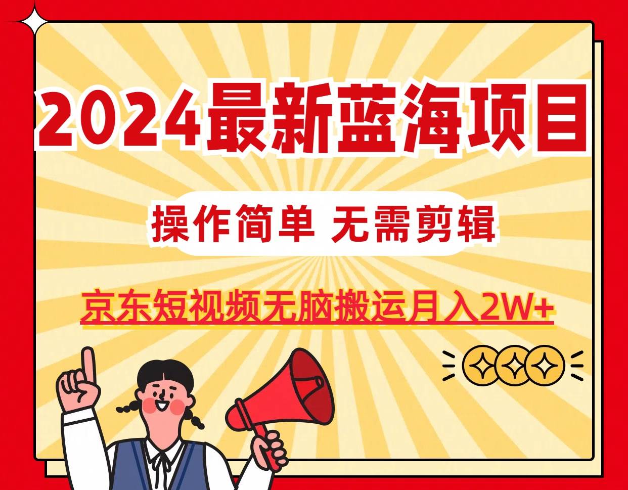 2024最新蓝海项目，无需剪辑，京东图文短视频无脑搬运月入2W+-天下副业