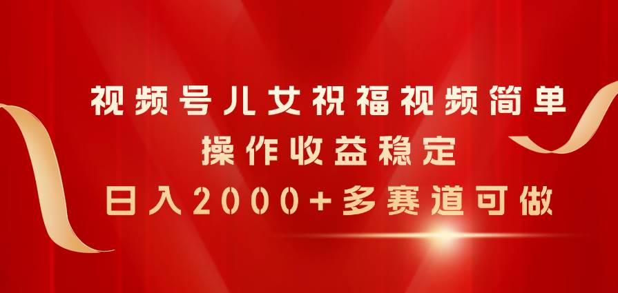 视频号儿女祝福视频，简单操作收益稳定，日入2000+，多赛道可做-天下副业