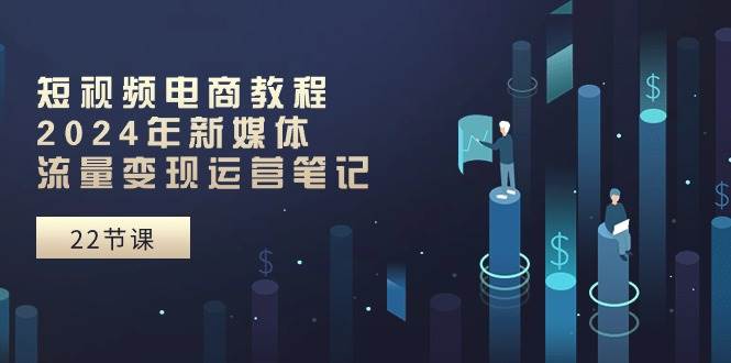 短视频电商教程：2024年新媒体流量变现运营笔记（25节课）-天下副业