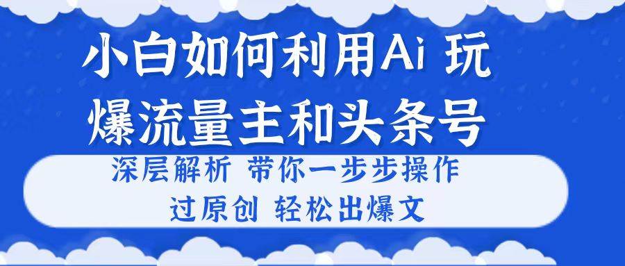 小白如何利用Ai，完爆流量主和头条号 深层解析，一步步操作，过原创出爆文-天下副业