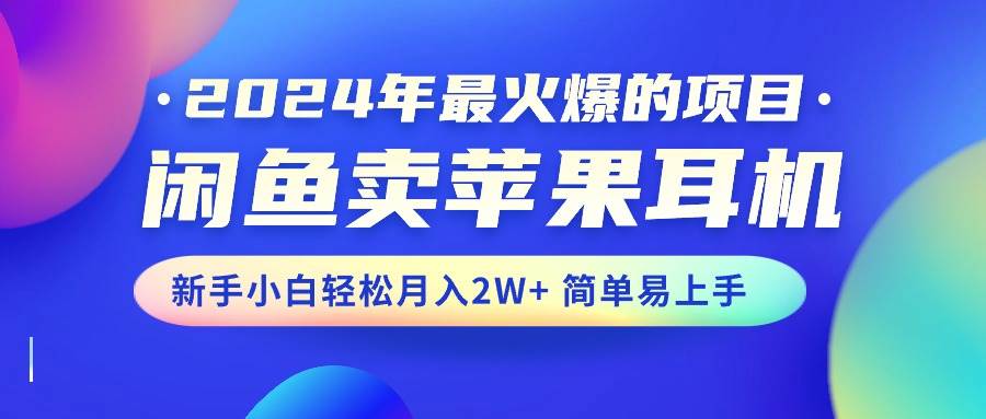 2024年最火爆的项目，闲鱼卖苹果耳机，新手小白轻松月入2W+简单易上手-天下副业