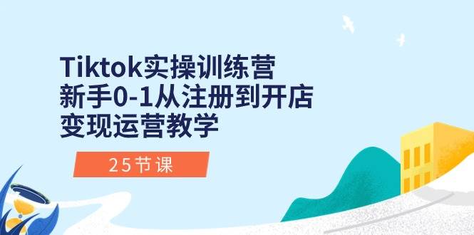Tiktok实操训练营：新手0-1从注册到开店变现运营教学（25节课）-天下副业