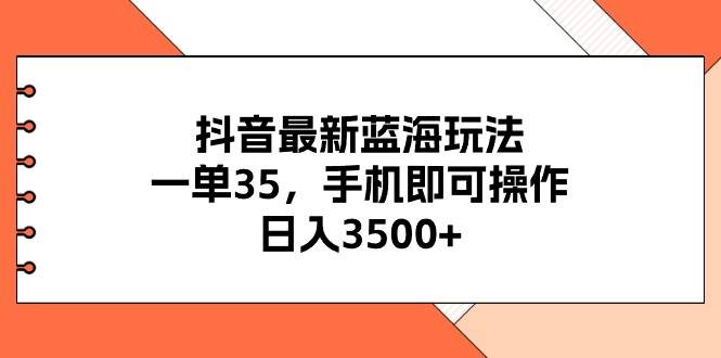 抖音最新蓝海玩法，一单35，手机即可操作，日入3500+，不了解一下真是…-天下副业