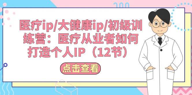 医疗ip/大健康ip/初级训练营：医疗从业者如何打造个人IP（12节）-天下副业
