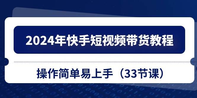 2024年快手短视频带货教程，操作简单易上手（33节课）-天下副业