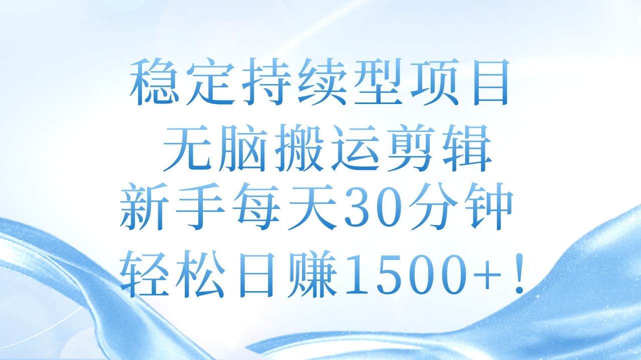 稳定持续型项目，无脑搬运剪辑，新手每天30分钟，轻松日赚1500+！-天下副业
