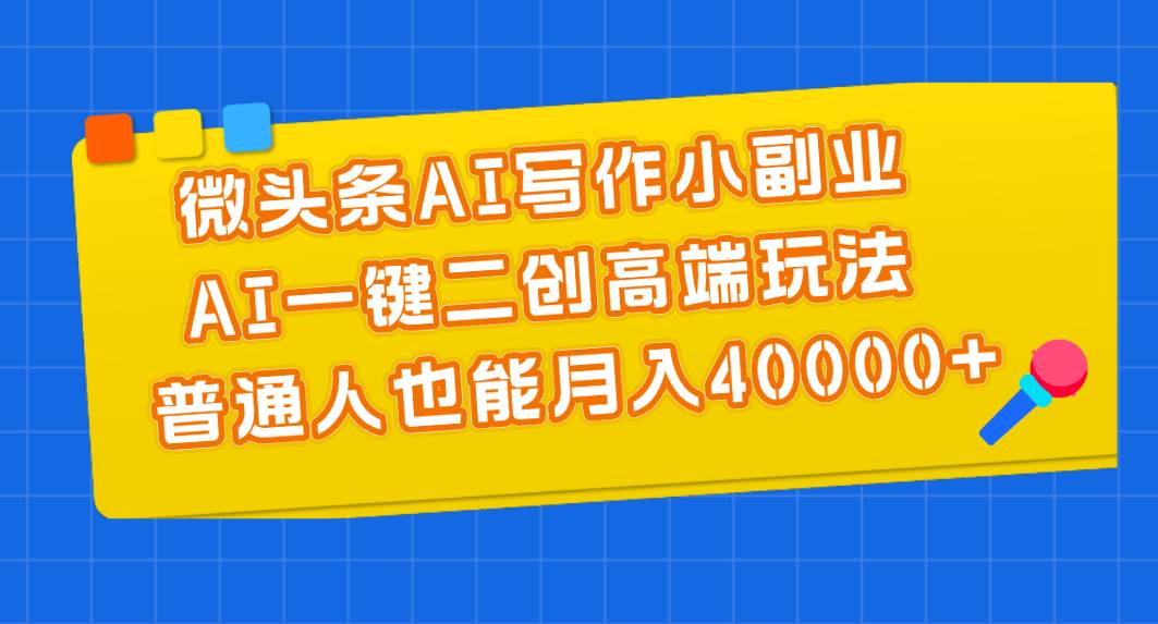 微头条AI写作小副业，AI一键二创高端玩法 普通人也能月入40000+-天下副业