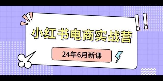 小红书电商实战营：小红书笔记带货和无人直播，24年6月新课-天下副业