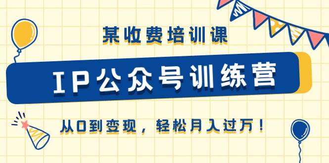某收费培训课《IP公众号训练营》从0到变现，轻松月入过万！-天下副业