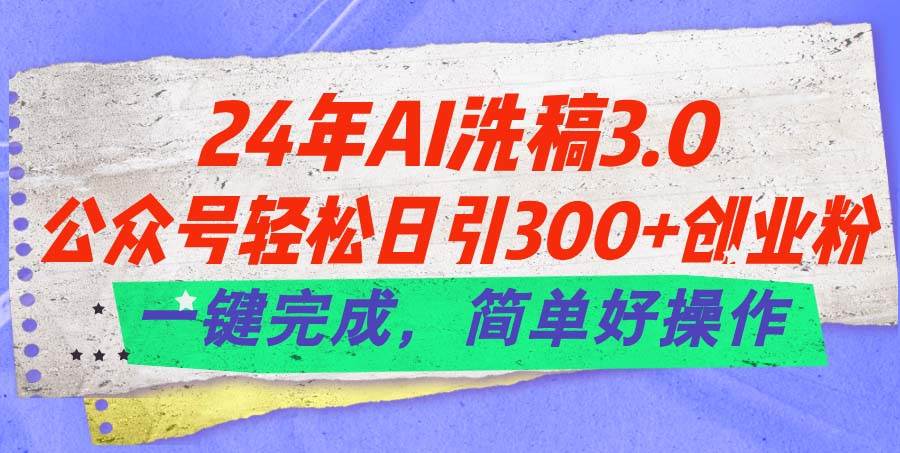 24年Ai洗稿3.0，公众号轻松日引300+创业粉，一键完成，简单好操作-天下副业