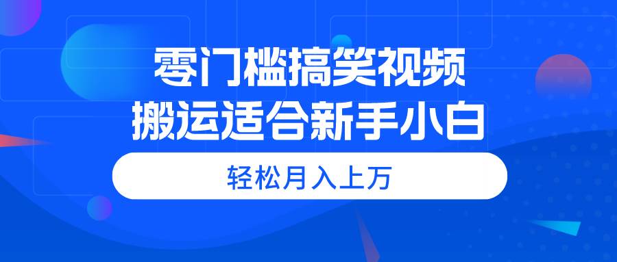 零门槛搞笑视频搬运，轻松月入上万，适合新手小白-天下副业