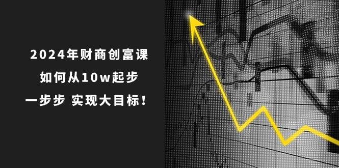 2024年 财商-创富课：如何从10w起步，一步步 实现大目标！-天下副业