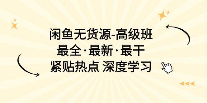 闲鱼无货源-高级班，最全·最新·最干，紧贴热点 深度学习（17节课）-天下副业