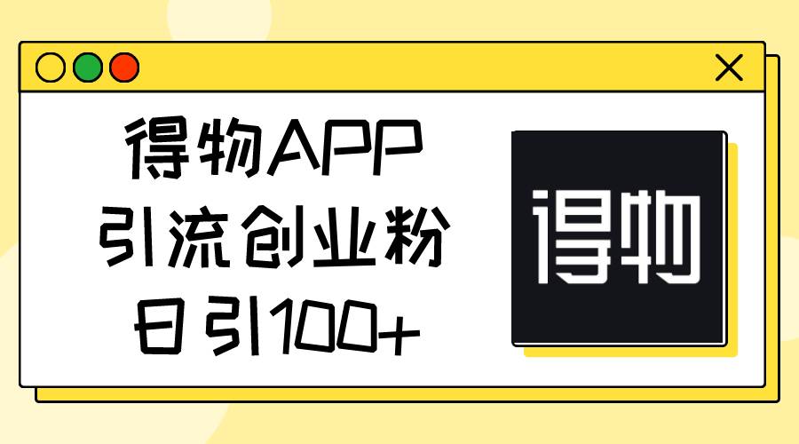 得物APP引流创业粉，日引100+-天下副业