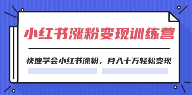 2024小红书涨粉变现训练营，快速学会小红书涨粉，月入十万轻松变现(40节)-天下副业