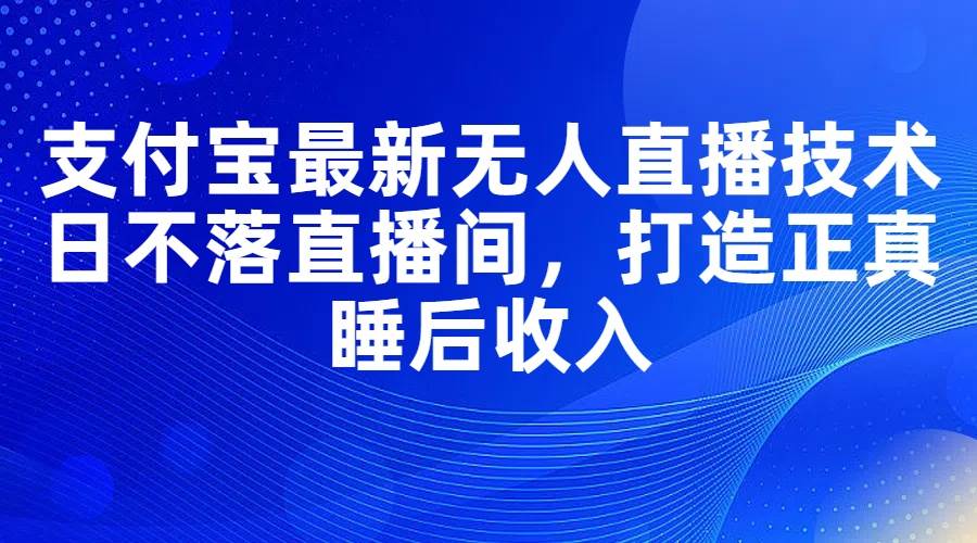 支付宝最新无人直播技术，日不落直播间，打造正真睡后收入-天下副业