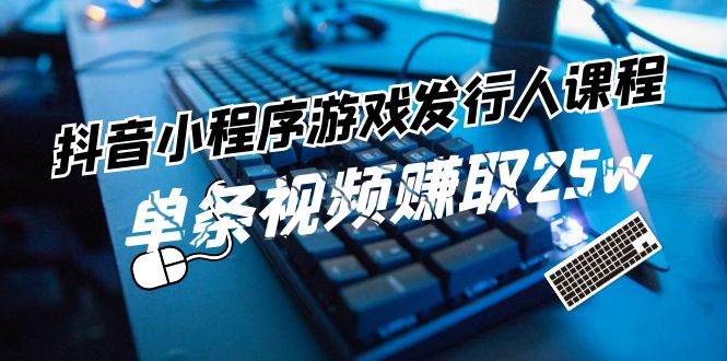 抖音小程序-游戏发行人课程：带你玩转游戏任务变现，单条视频赚取25w-天下副业