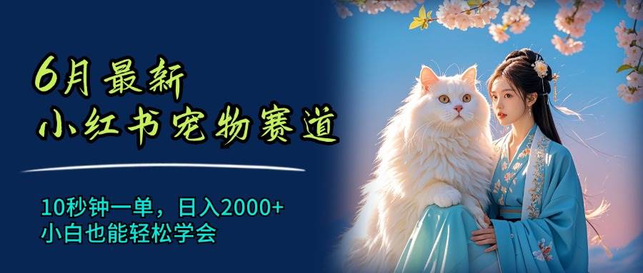6月最新小红书宠物赛道，10秒钟一单，日入2000+，小白也能轻松学会-天下副业