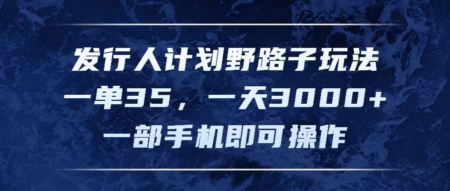 发行人计划野路子玩法，一单35，一天3000+，一部手机即可操作-天下副业