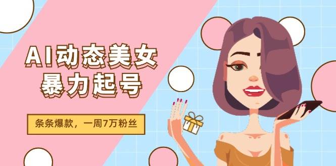 AI动态美女暴力起号2.0，新赛道原创作品，条条爆款，一周7万粉丝-天下副业