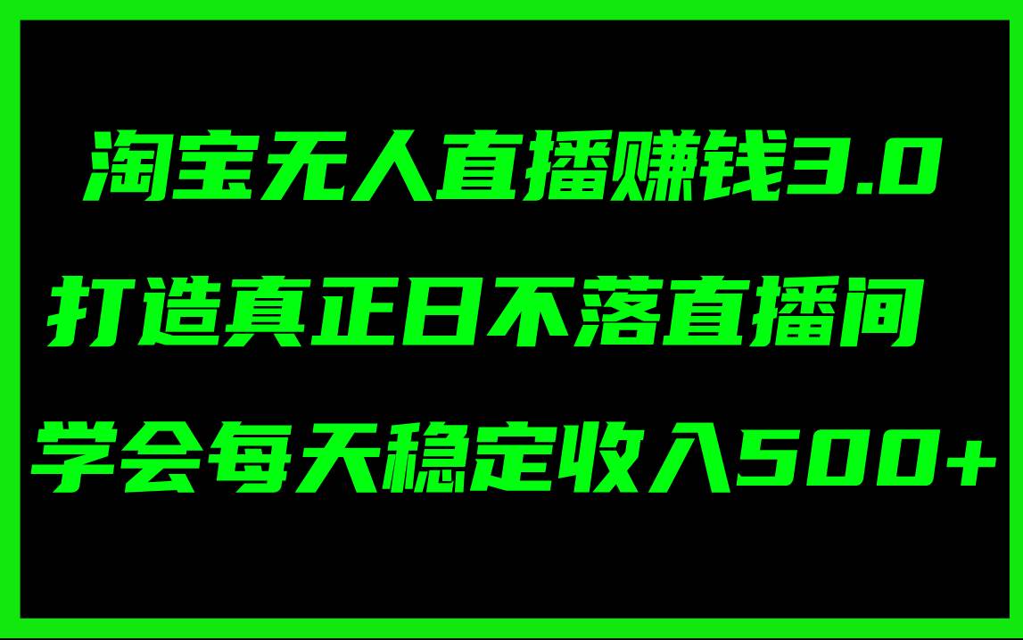 淘宝无人直播赚钱3.0，打造真正日不落直播间 ，学会每天稳定收入500+-天下副业