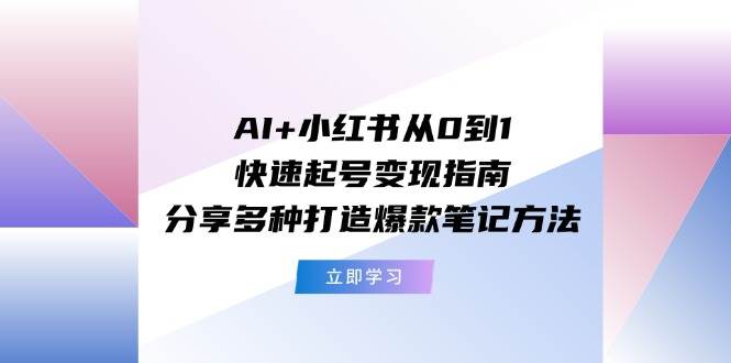 AI+小红书从0到1快速起号变现指南：分享多种打造爆款笔记方法-天下副业