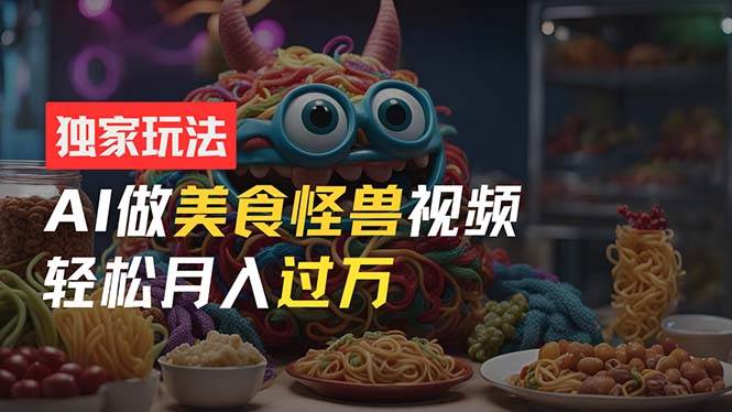 零门槛操作，AI美食怪兽短视频玩法，月入过万新手也能做！-天下副业