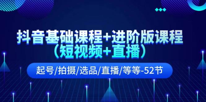 抖音基础课程+进阶版课程（短视频+直播）起号/拍摄/选品/直播/等等-52节-天下副业