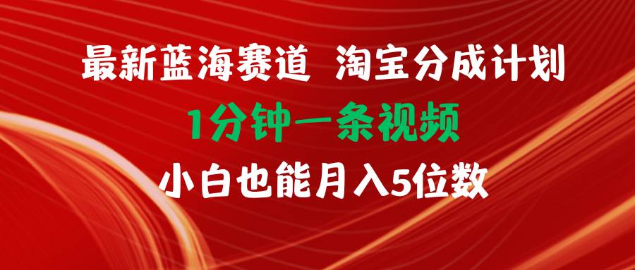 最新蓝海项目淘宝分成计划1分钟1条视频小白也能月入五位数-天下副业