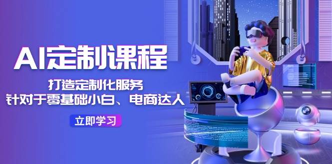 AI-定制课程，打造 定制化服务（针对于零基础小白、电商达人）36节课-天下副业