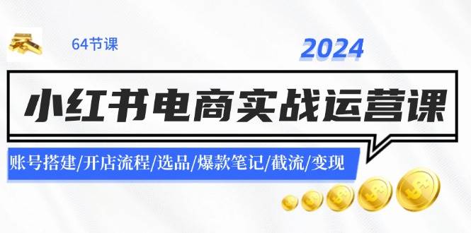2024小红书电商实战运营课：账号搭建/开店流程/选品/爆款笔记/截流/变现-天下副业