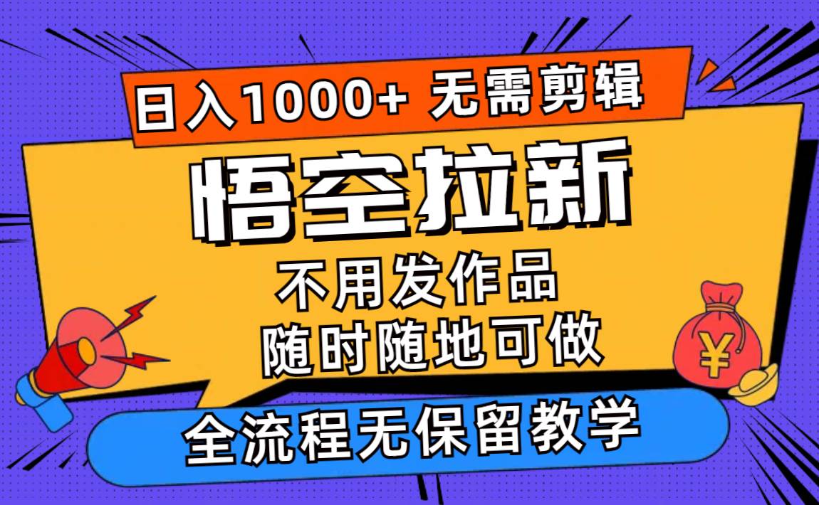 悟空拉新日入1000+无需剪辑当天上手，一部手机随时随地可做，全流程无…-天下副业
