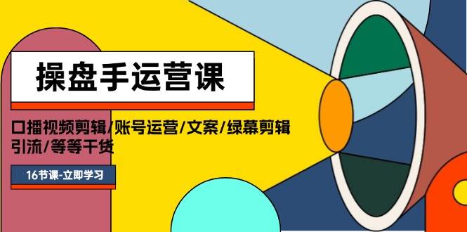 操盘手运营课程：口播视频剪辑/账号运营/文案/绿幕剪辑/引流/干货/16节-天下副业
