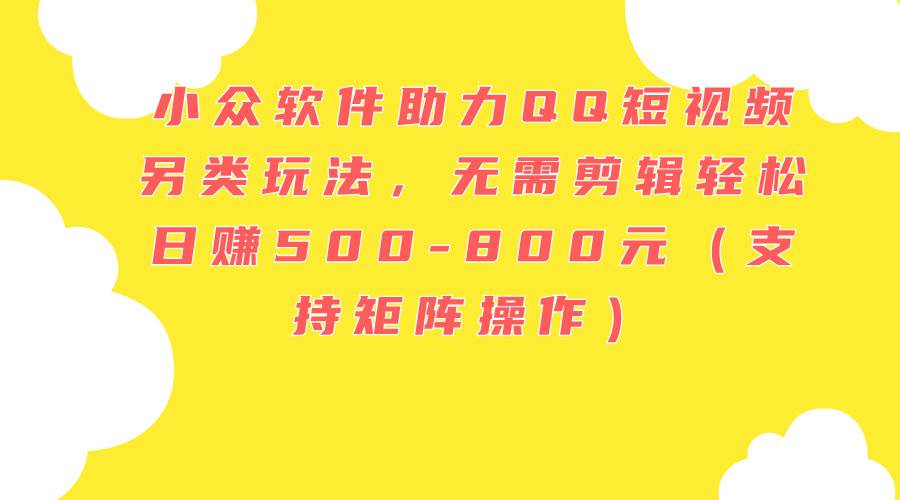 小众软件助力QQ短视频另类玩法，无需剪辑轻松日赚500-800元（支持矩阵…-天下副业