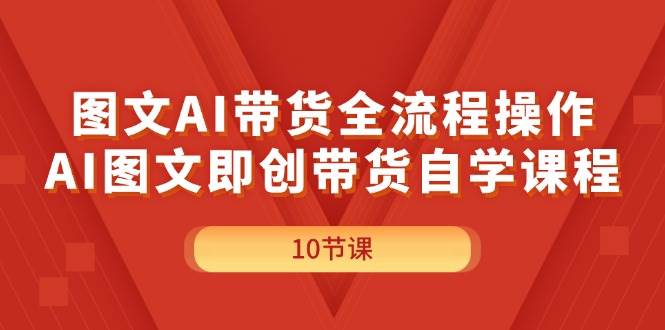 图文AI带货全流程操作，AI图文即创带货自学课程-天下副业