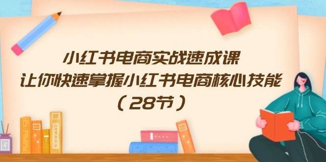 小红书电商实战速成课，让你快速掌握小红书电商核心技能（28节）-天下副业