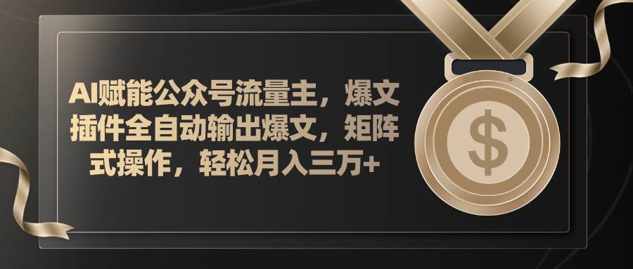 AI赋能公众号流量主，插件输出爆文，矩阵式操作，轻松月入三万+-天下副业