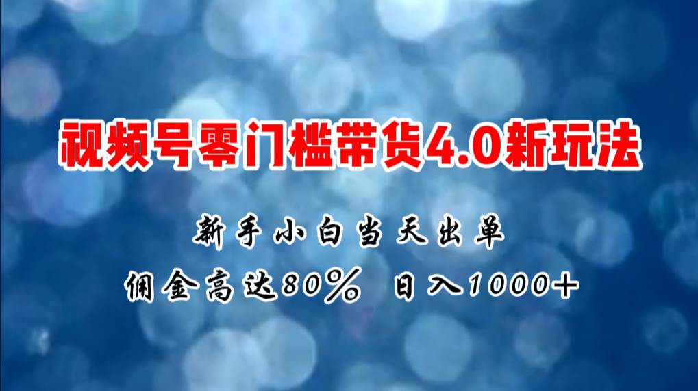 微信视频号零门槛带货4.0新玩法，新手小白当天见收益，日入1000+-天下副业