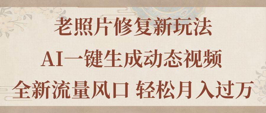 老照片修复新玩法，老照片AI一键生成动态视频 全新流量风口 轻松月入过万-天下副业