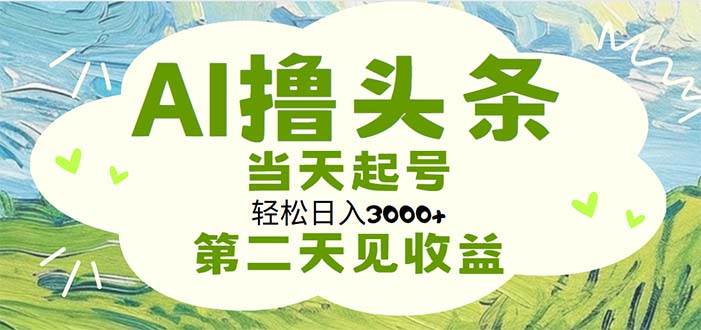 AI撸头条，轻松日入3000+无脑操作，当天起号，第二天见收益-天下副业